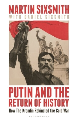 Putin and the Return of History: How the Kremlin Rekindled the Cold War by Sixsmith, Martin