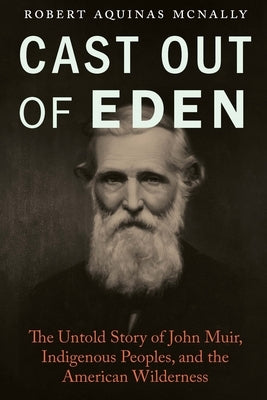 Cast Out of Eden: The Untold Story of John Muir, Indigenous Peoples, and the American Wilderness by McNally, Robert Aquinas