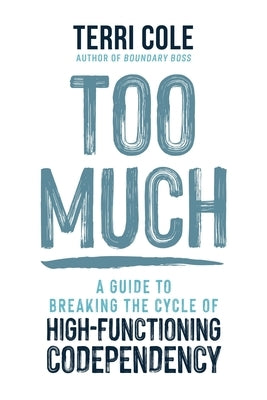 Too Much: A Guide to Breaking the Cycle of High-Functioning Codependency by Cole, Terri