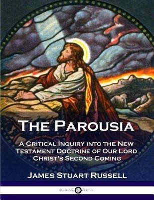 The Parousia: A Critical Inquiry into the New Testament Doctrine of Our Lord Christ's Second Coming by Russell, James Stuart