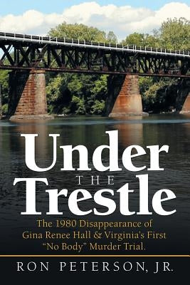 Under the Trestle: The 1980 Disappearance of Gina Renee Hall & Virginia's First "No Body" Murder Trial. by Peterson, Ron, Jr.