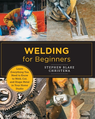 Welding for Beginners: Learn Everything You Need to Know to Weld, Cut, and Shape Metal in Your Home Studio by Christena, Stephen Blake