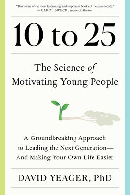 10 to 25: The Science of Motivating Young People: A Groundbreaking Approach to Leading the Next Generation--And Making Your Own by Yeager, David