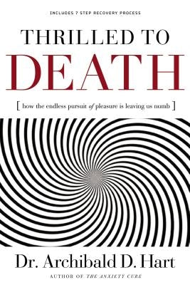 Thrilled to Death: How the Endless Pursuit of Pleasure Is Leaving Us Numb by Hart, Archibald D.