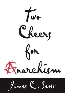 Two Cheers for Anarchism: Six Easy Pieces on Autonomy, Dignity, and Meaningful Work and Play by Scott, James C.