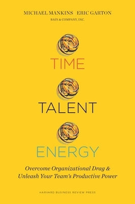 Time, Talent, Energy: Overcome Organizational Drag and Unleash Your Team's Productive Power by Mankins, Michael C.