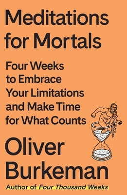 Meditations for Mortals: Four Weeks to Embrace Your Limitations and Make Time for What Counts by Burkeman, Oliver